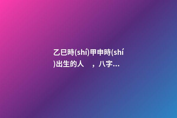 乙巳時(shí)甲申時(shí)出生的人，八字命運(yùn)如何？